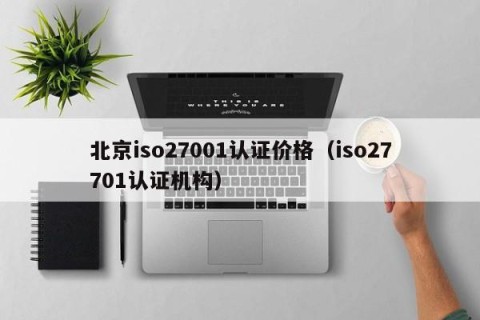 北京iso27001认证价格（iso27701认证机构）