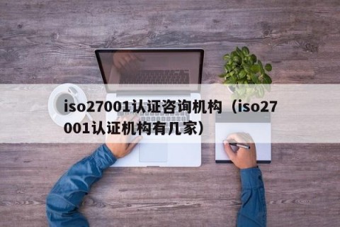 iso27001认证咨询机构（iso27001认证机构有几家）