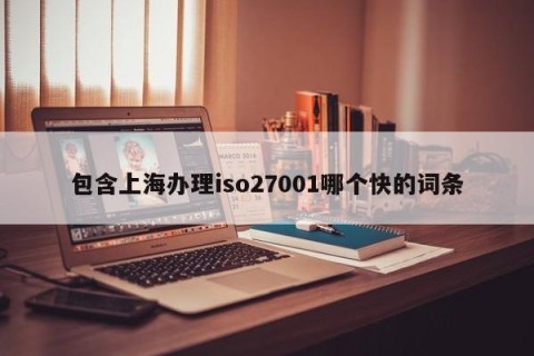 包含上海办理iso27001哪个快的词条