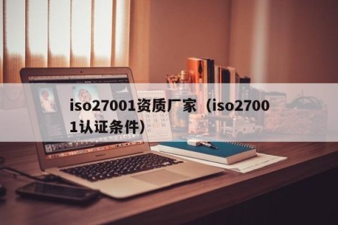 iso27001资质厂家（iso27001认证条件）
