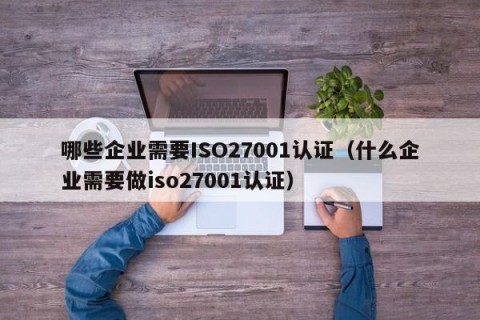 哪些企业需要ISO27001认证（什么企业需要做iso27001认证）