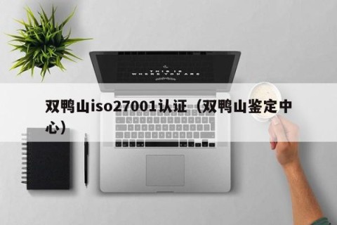 双鸭山iso27001认证（双鸭山鉴定中心）