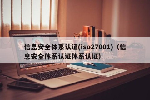信息安全体系认证(iso27001)（信息安全体系认证体系认证）