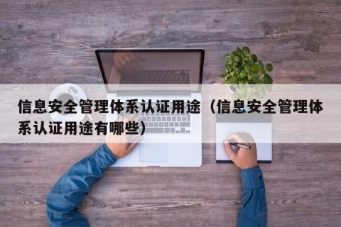 信息安全管理体系认证用途（信息安全管理体系认证用途有哪些）