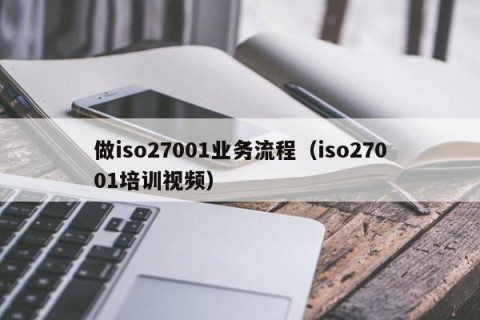 做iso27001业务流程（iso27001培训视频）