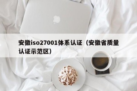 安徽iso27001体系认证（安徽省质量认证示范区）