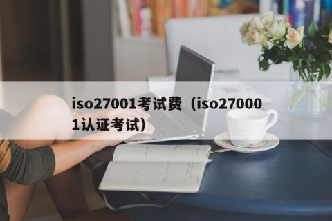 iso27001考试费（iso270001认证考试）