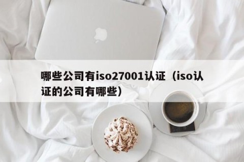 哪些公司有iso27001认证（iso认证的公司有哪些）