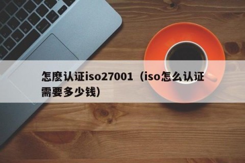 怎麽认证iso27001（iso怎么认证需要多少钱）