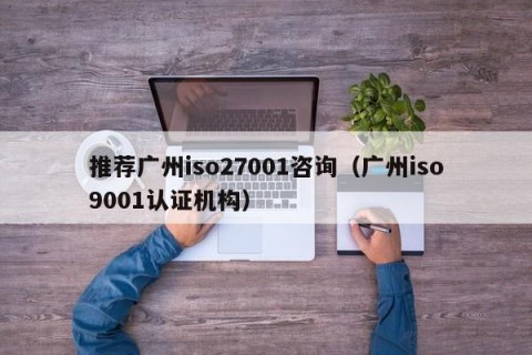 推荐广州iso27001咨询（广州iso9001认证机构）