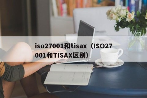 iso27001和tisax（ISO27001和TISAX区别）