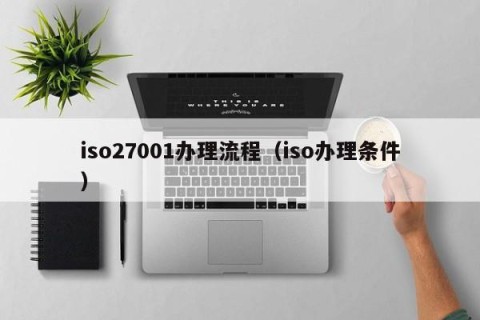 iso27001办理流程（iso办理条件）