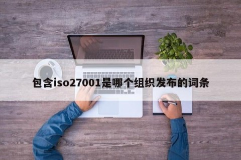 包含iso27001是哪个组织发布的词条