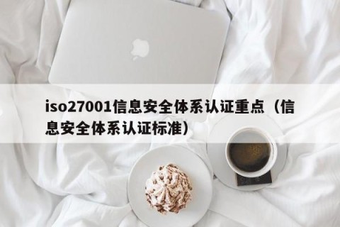 iso27001信息安全体系认证重点（信息安全体系认证标准）