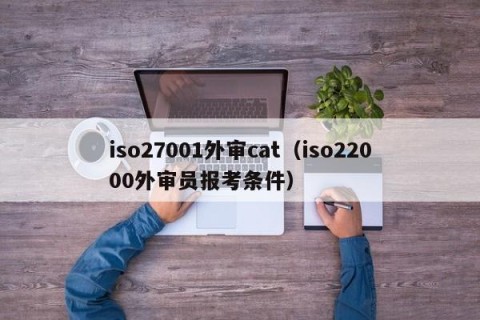 iso27001外审cat（iso22000外审员报考条件）