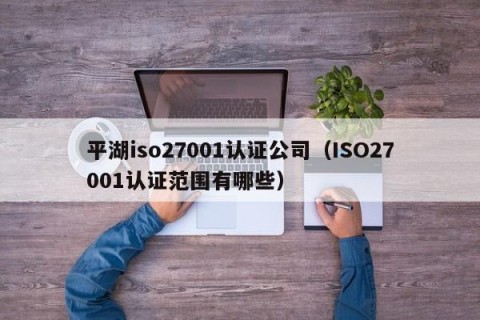 平湖iso27001认证公司（ISO27001认证范围有哪些）