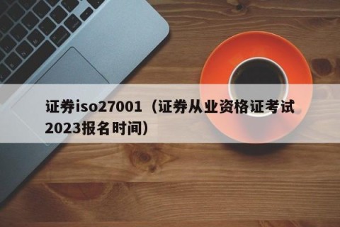证券iso27001（证券从业资格证考试2023报名时间）
