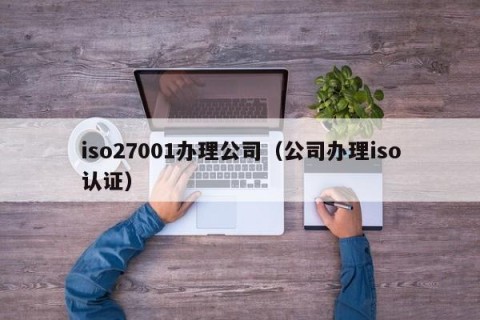 iso27001办理公司（公司办理iso认证）