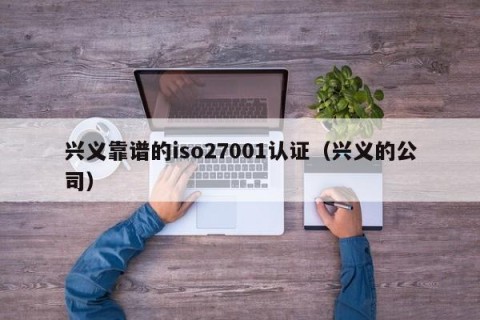 兴义靠谱的iso27001认证（兴义的公司）