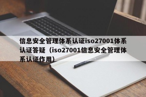 信息安全管理体系认证iso27001体系认证答疑（iso27001信息安全管理体系认证作用）