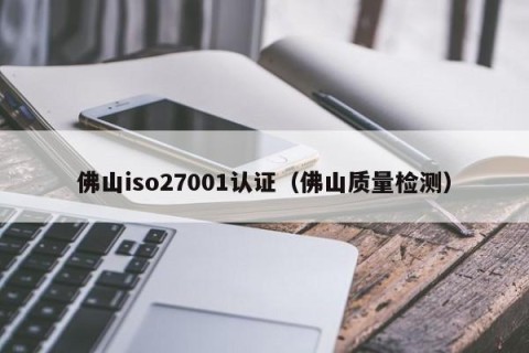 佛山iso27001认证（佛山质量检测）