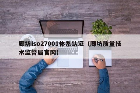 廊坊iso27001体系认证（廊坊质量技术监督局官网）