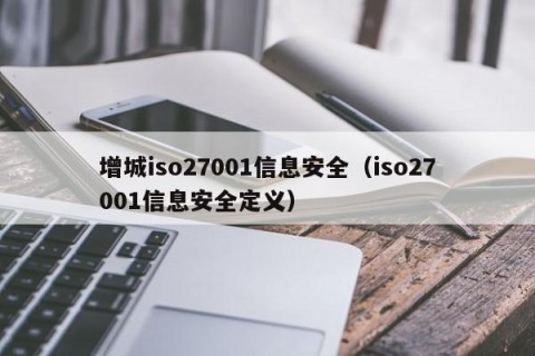 增城iso27001信息安全（iso27001信息安全定义）