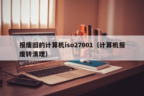 报废旧的计算机iso27001（计算机报废转清理）