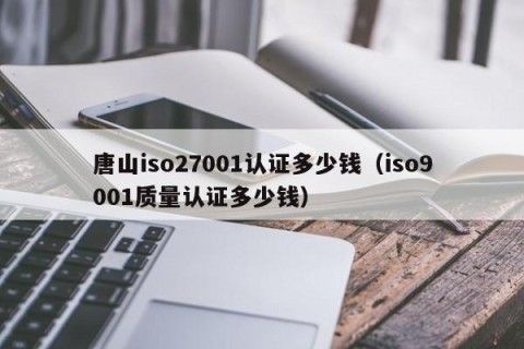 唐山iso27001认证多少钱（iso9001质量认证多少钱）