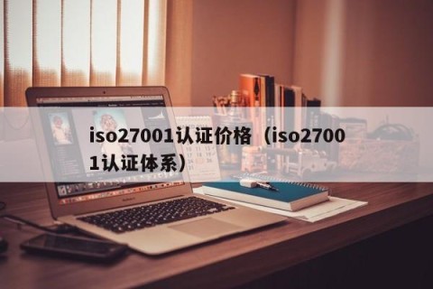 iso27001认证价格（iso27001认证体系）