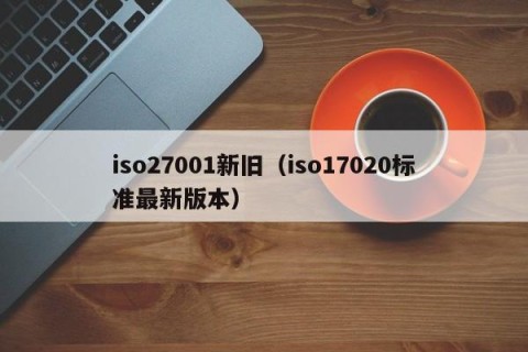 iso27001新旧（iso17020标准最新版本）
