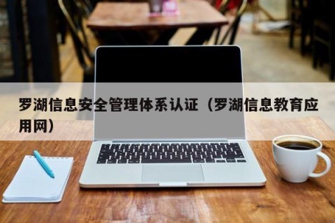 罗湖信息安全管理体系认证（罗湖信息教育应用网）