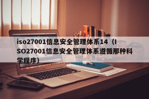 iso27001信息安全管理体系14（ISO27001信息安全管理体系遵循那种科学程序）