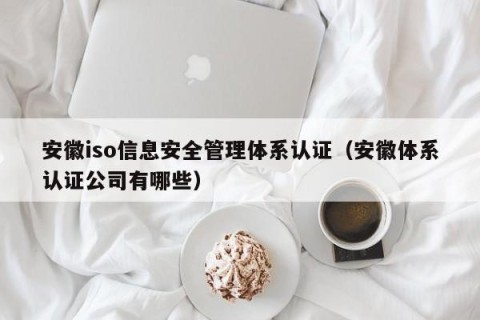 安徽iso信息安全管理体系认证（安徽体系认证公司有哪些）
