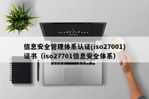 信息安全管理体系认证(iso27001)证书（iso27701信息安全体系）