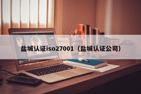 盐城认证iso27001（盐城认证公司）
