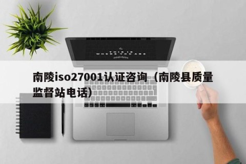 南陵iso27001认证咨询（南陵县质量监督站电话）