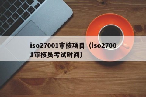 iso27001审核项目（iso27001审核员考试时间）