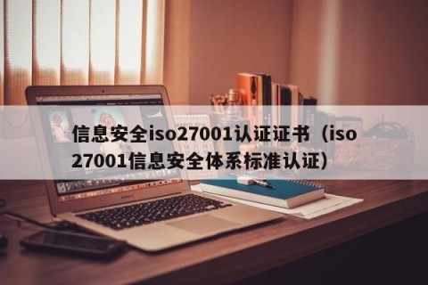 信息安全iso27001认证证书（iso27001信息安全体系标准认证）