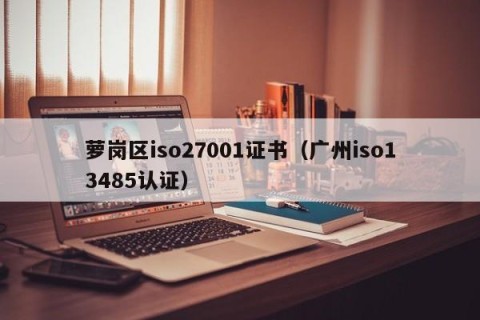 萝岗区iso27001证书（广州iso13485认证）