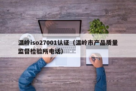 温岭iso27001认证（温岭市产品质量监督检验所电话）
