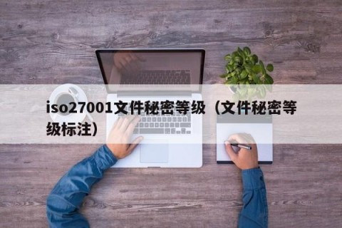iso27001文件秘密等级（文件秘密等级标注）