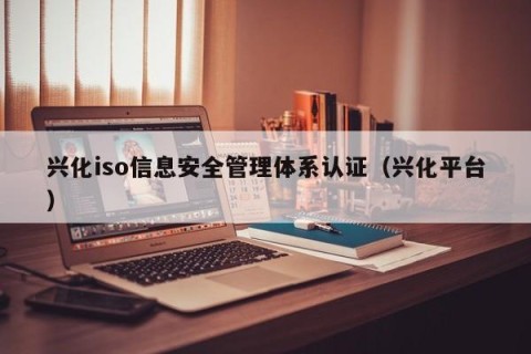 兴化iso信息安全管理体系认证（兴化平台）