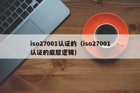 iso27001认证的（iso27001认证的底层逻辑）