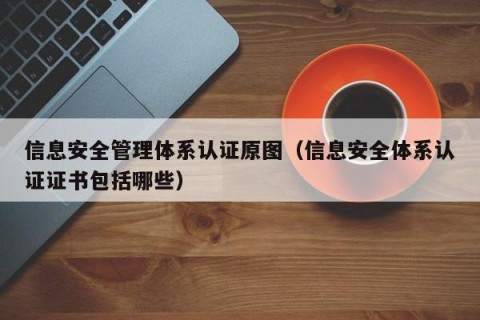 信息安全管理体系认证原图（信息安全体系认证证书包括哪些）