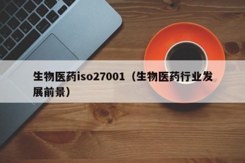 生物医药iso27001（生物医药行业发展前景）