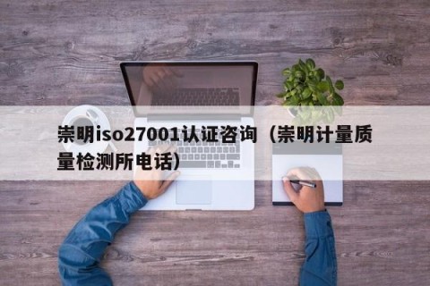 崇明iso27001认证咨询（崇明计量质量检测所电话）
