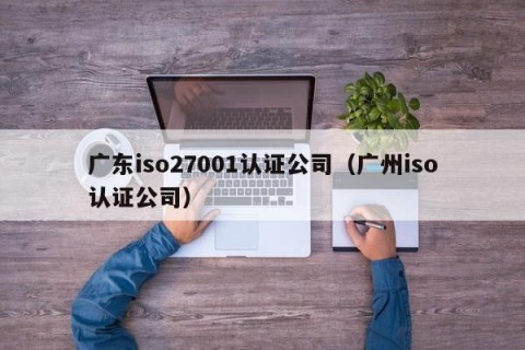 广东iso27001认证公司（广州iso认证公司）