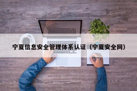 宁夏信息安全管理体系认证（宁夏安全网）