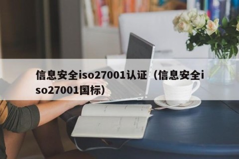 信息安全iso27001认证（信息安全iso27001国标）